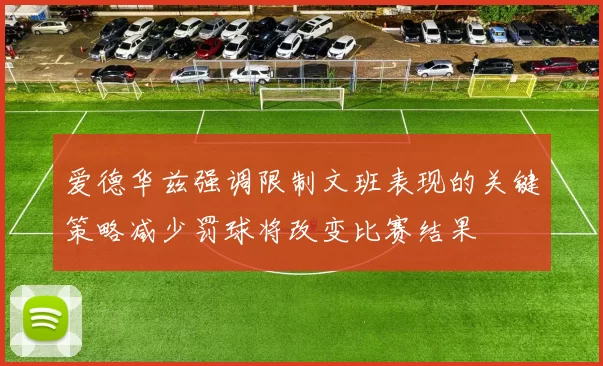爱德华兹强调限制文班表现的关键策略减少罚球将改变比赛结果