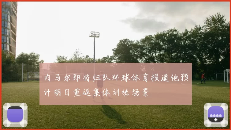 内马尔即将归队环球体育报道他预计明日重返集体训练场景