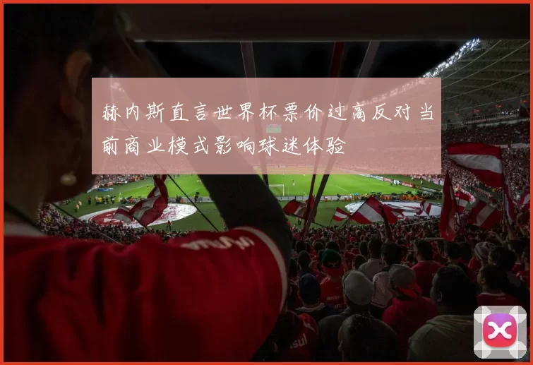 赫内斯直言世界杯票价过高反对当前商业模式影响球迷体验