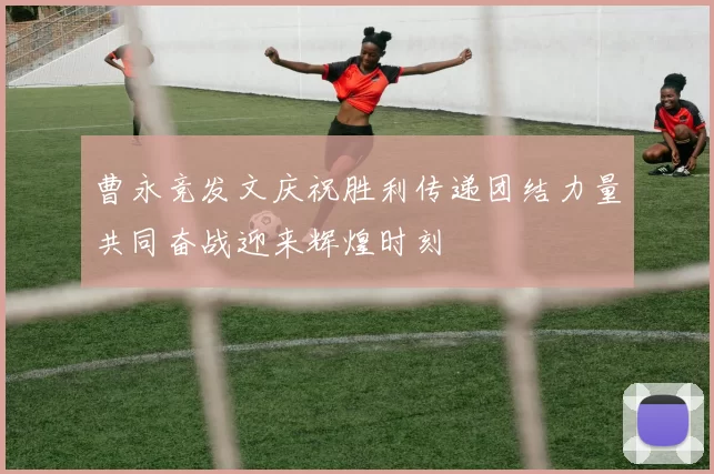 曹永竞发文庆祝胜利传递团结力量共同奋战迎来辉煌时刻