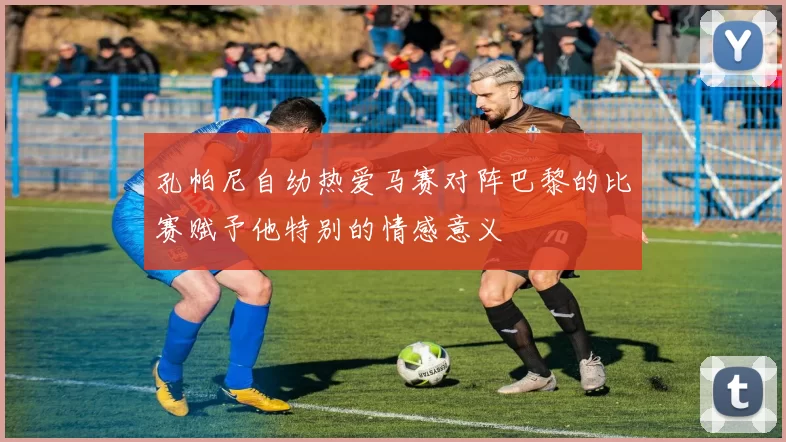 孔帕尼自幼热爱马赛对阵巴黎的比赛赋予他特别的情感意义