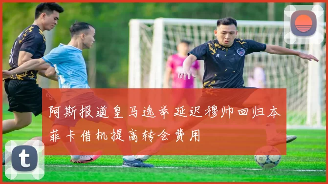 阿斯报道皇马选举延迟穆帅回归本菲卡借机提高转会费用
