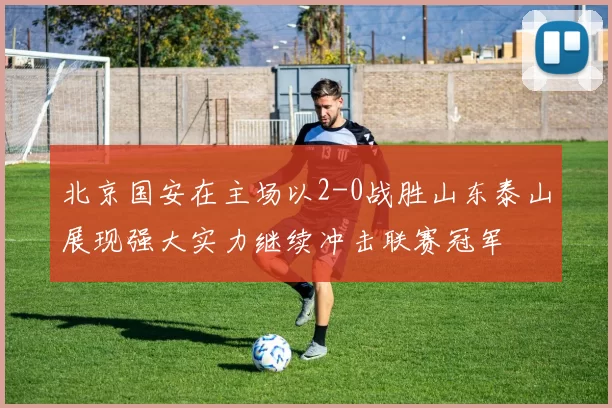 北京国安在主场以2-0战胜山东泰山展现强大实力继续冲击联赛冠军