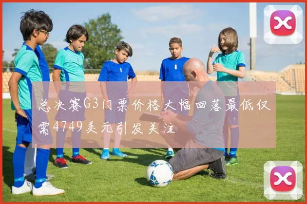 总决赛G3门票价格大幅回落最低仅需4749美元引发关注