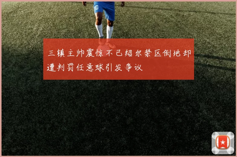 三镇主帅震惊不已绍尔禁区倒地却遭判罚任意球引发争议