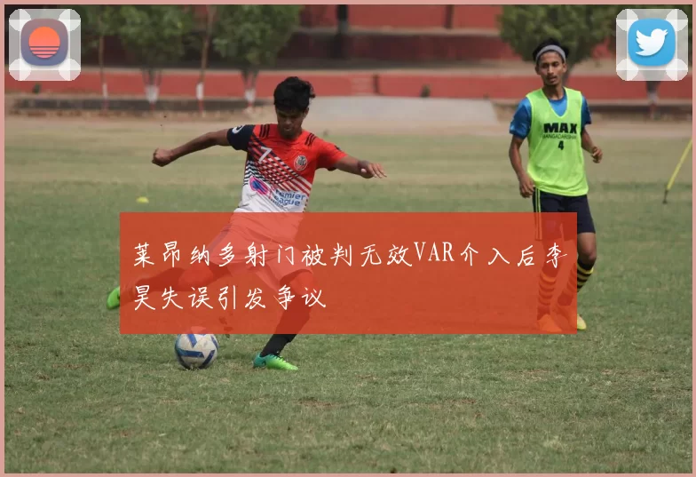莱昂纳多射门被判无效VAR介入后李昊失误引发争议
