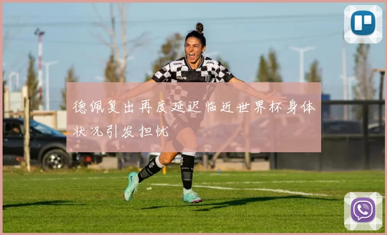 德佩复出再度延迟临近世界杯身体状况引发担忧
