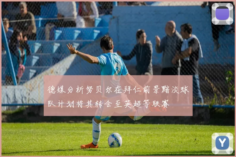 德媒分析努贝尔在拜仁前景黯淡球队计划将其转会至英超等联赛