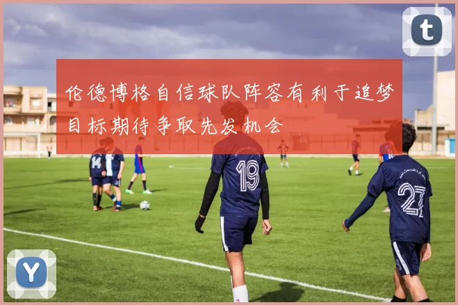 伦德博格自信球队阵容有利于追梦目标期待争取先发机会