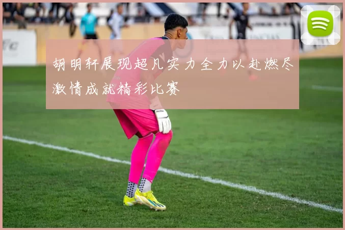 胡明轩展现超凡实力全力以赴燃尽激情成就精彩比赛